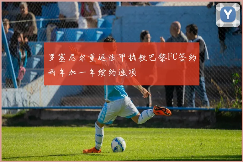 罗塞尼尔重返法甲执教巴黎FC签约两年加一年续约选项