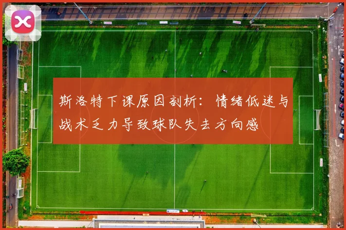 斯洛特下课原因剖析：情绪低迷与战术乏力导致球队失去方向感
