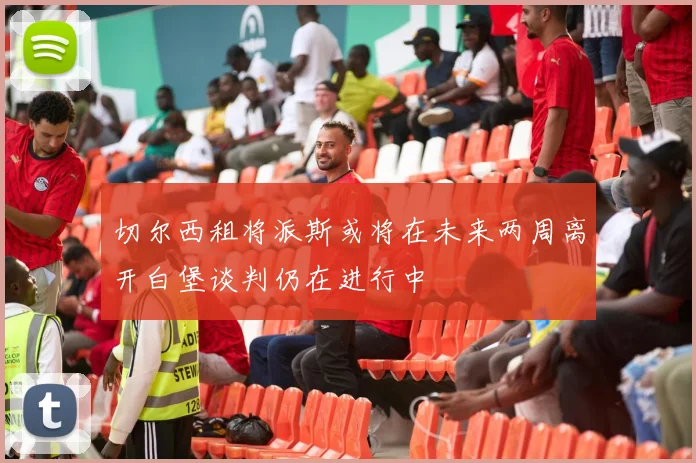 切尔西租将派斯或将在未来两周离开白堡谈判仍在进行中