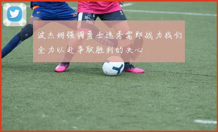 波杰姆强调勇士选秀需即战力我们全力以赴争取胜利的决心