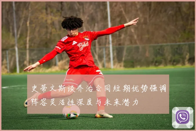 史蒂文斯谈乔治合同短期优势强调阵容灵活性深度与未来潜力