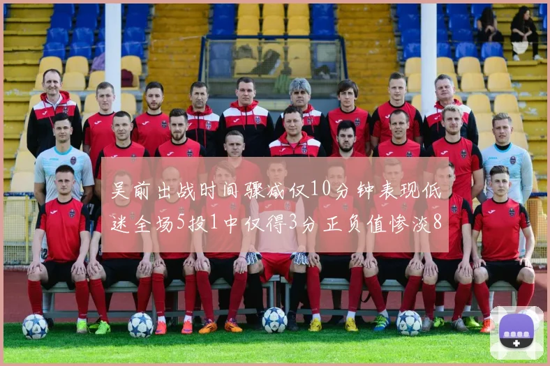 吴前出战时间骤减仅10分钟表现低迷全场5投1中仅得3分正负值惨淡8