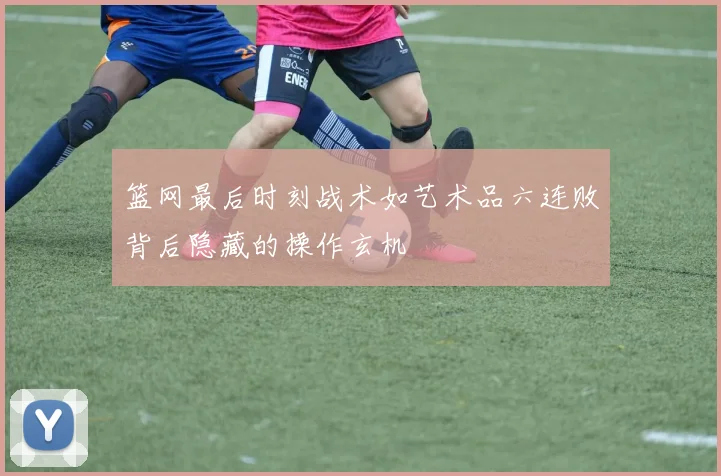 篮网最后时刻战术如艺术品六连败背后隐藏的操作玄机