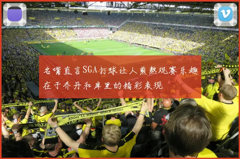 名嘴直言SGA打球让人煎熬观赛乐趣在于乔丹和库里的精彩表现