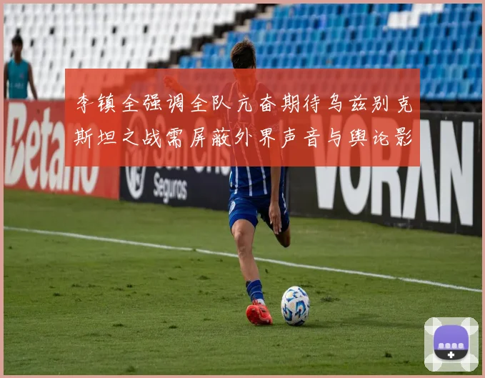 李镇全强调全队亢奋期待乌兹别克斯坦之战需屏蔽外界声音与舆论影响