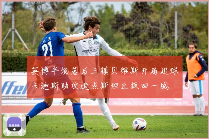 英博半场落后三镇贝维斯开局进球卡迪斯助攻造点斯坦丘扳回一城