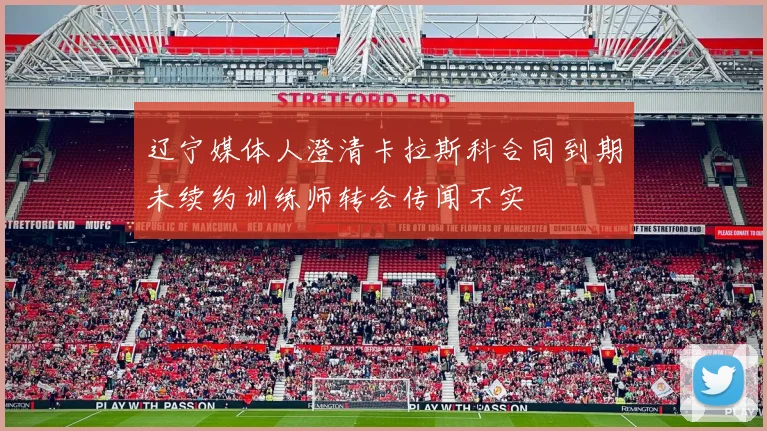 辽宁媒体人澄清卡拉斯科合同到期未续约训练师转会传闻不实