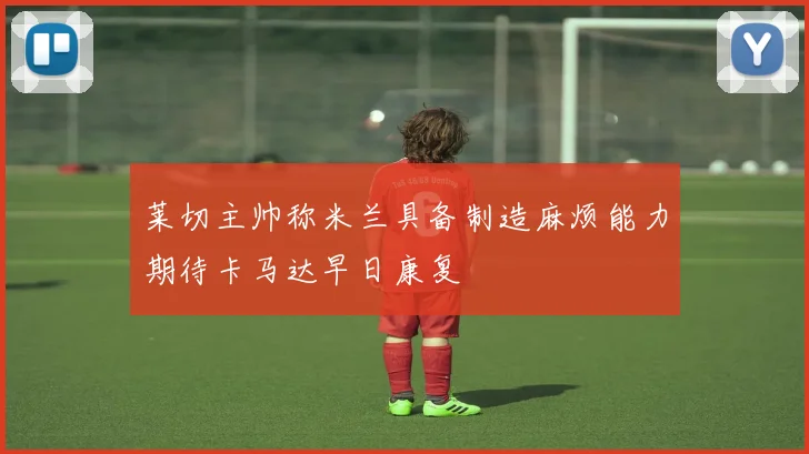 莱切主帅称米兰具备制造麻烦能力期待卡马达早日康复