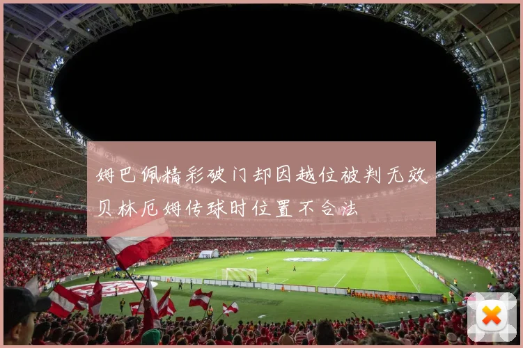 姆巴佩精彩破门却因越位被判无效贝林厄姆传球时位置不合法