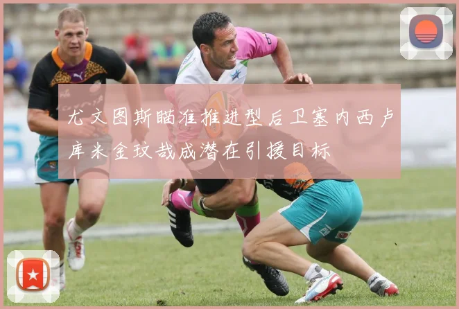 尤文图斯瞄准推进型后卫塞内西卢库米金玟哉成潜在引援目标