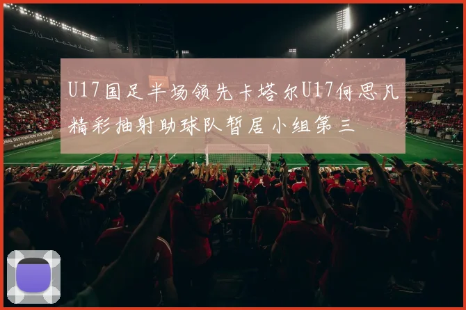 U17国足半场领先卡塔尔U17何思凡精彩抽射助球队暂居小组第三