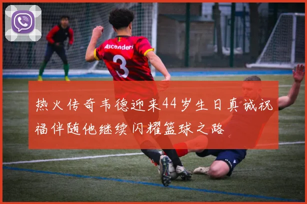 热火传奇韦德迎来44岁生日真诚祝福伴随他继续闪耀篮球之路