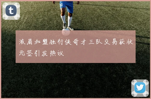浓眉加盟独行侠奇才三队交易获状元签引发热议