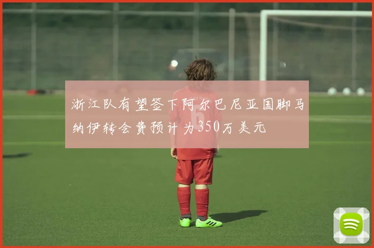 浙江队有望签下阿尔巴尼亚国脚马纳伊转会费预计为350万美元