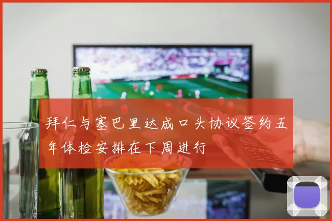 拜仁与塞巴里达成口头协议签约五年体检安排在下周进行