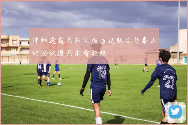 律师透露团队促成吉达联合与泰山的协议遭西米奇拒绝